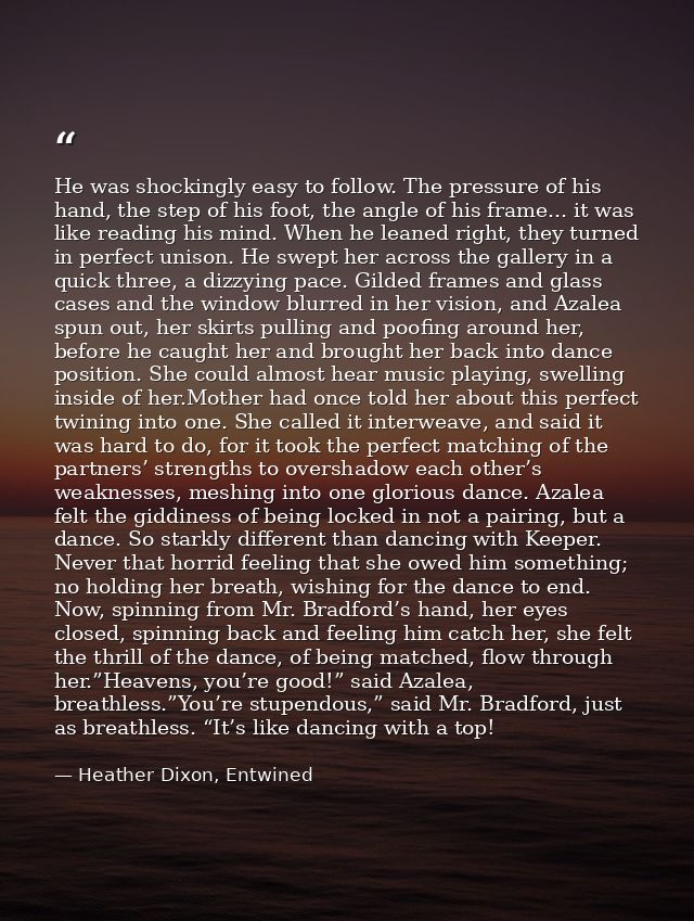 He was shockingly easy to follow. The pressure of his hand, the step of his foot, the angle of his frame... it was like  — Heather Dixon, Entwined