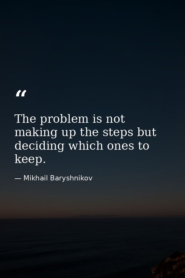 The problem is not making up the steps but deciding which ones to keep. — Mikhail Baryshnikov
