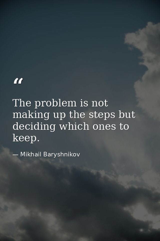 The problem is not making up the steps but deciding which ones to keep. — Mikhail Baryshnikov