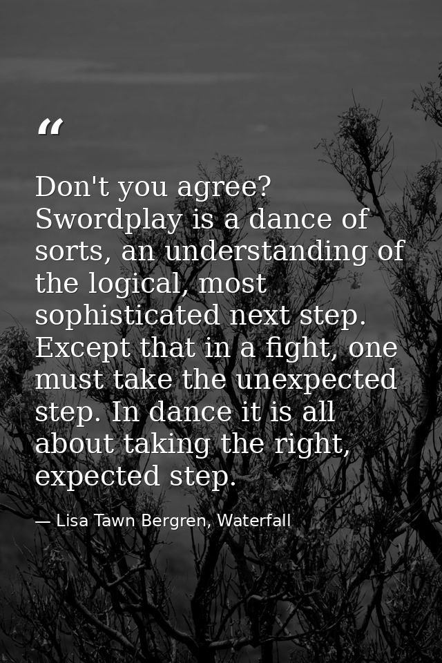 Don't you agree? Swordplay is a dance of sorts, an understanding of the logical, most sophisticated next step. Except th — Lisa Tawn Bergren, Waterfall