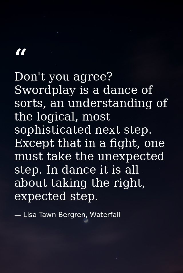 Don't you agree? Swordplay is a dance of sorts, an understanding of the logical, most sophisticated next step. Except th — Lisa Tawn Bergren, Waterfall