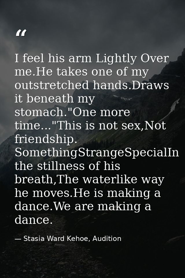 I feel his arm Lightly Over me.He takes one of my outstretched hands.Draws it beneath my stomach."One more time..."This  — Stasia Ward Kehoe, Audition