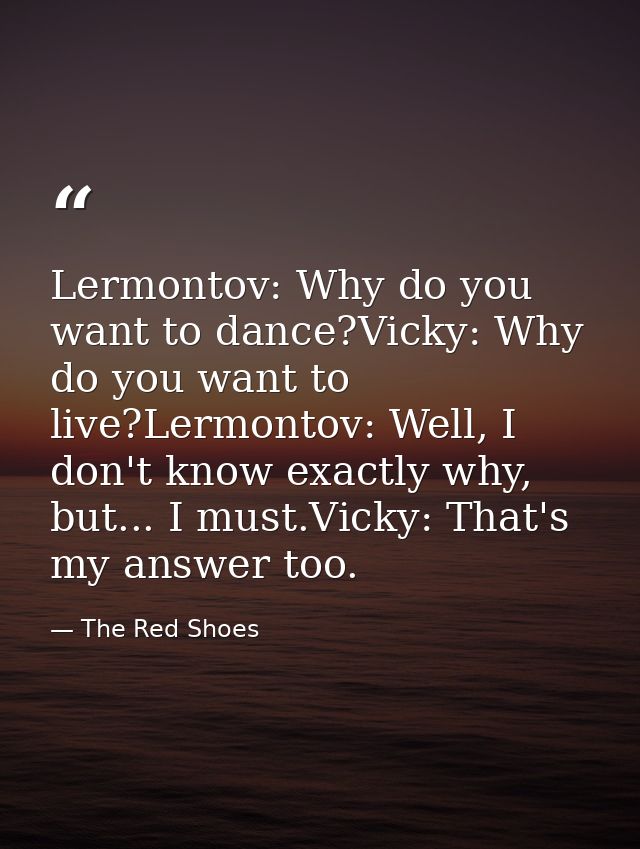 Lermontov: Why do you want to dance?Vicky: Why do you want to live?Lermontov: Well, I don't know exactly why, but... I m — The Red Shoes