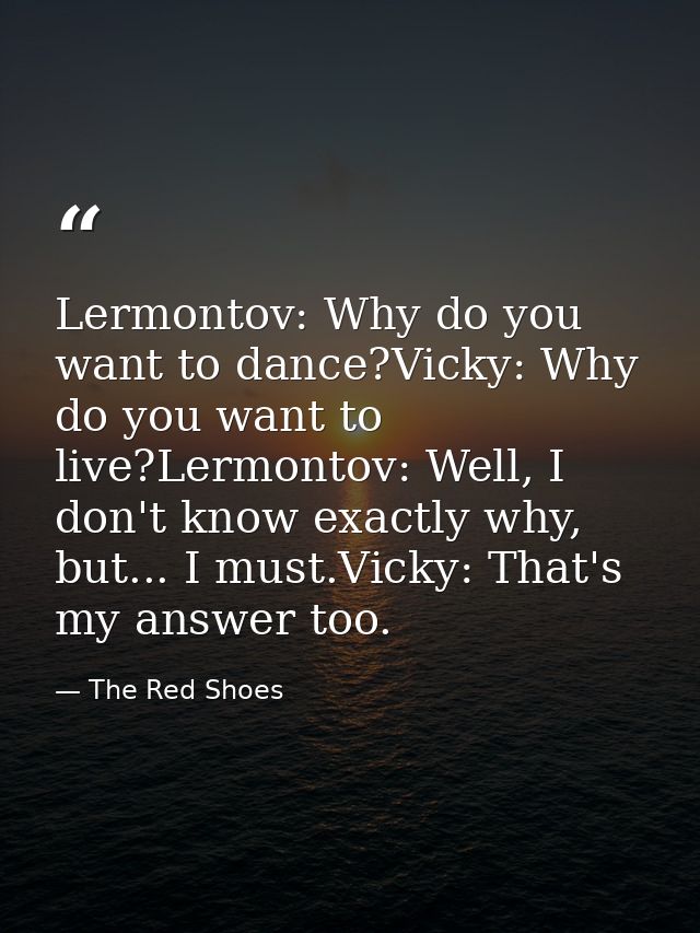 Lermontov: Why do you want to dance?Vicky: Why do you want to live?Lermontov: Well, I don't know exactly why, but... I m — The Red Shoes