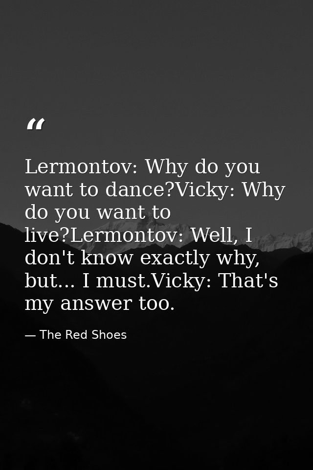 Lermontov: Why do you want to dance?Vicky: Why do you want to live?Lermontov: Well, I don't know exactly why, but... I m — The Red Shoes