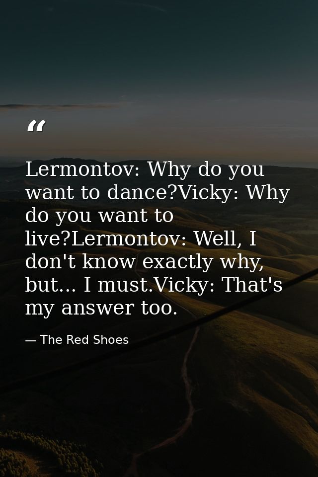 Lermontov: Why do you want to dance?Vicky: Why do you want to live?Lermontov: Well, I don't know exactly why, but... I m — The Red Shoes