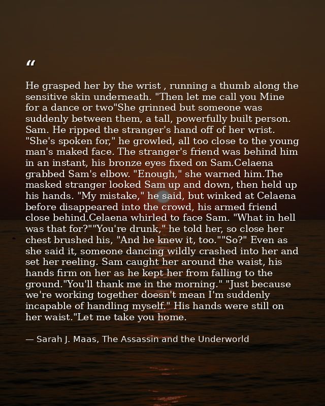 He grasped her by the wrist , running a thumb along the sensitive skin underneath. "Then let me call you Mine for a danc — Sarah J. Maas, The Assassin and the Underworld