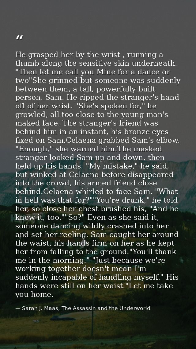 He grasped her by the wrist , running a thumb along the sensitive skin underneath. "Then let me call you Mine for a danc — Sarah J. Maas, The Assassin and the Underworld