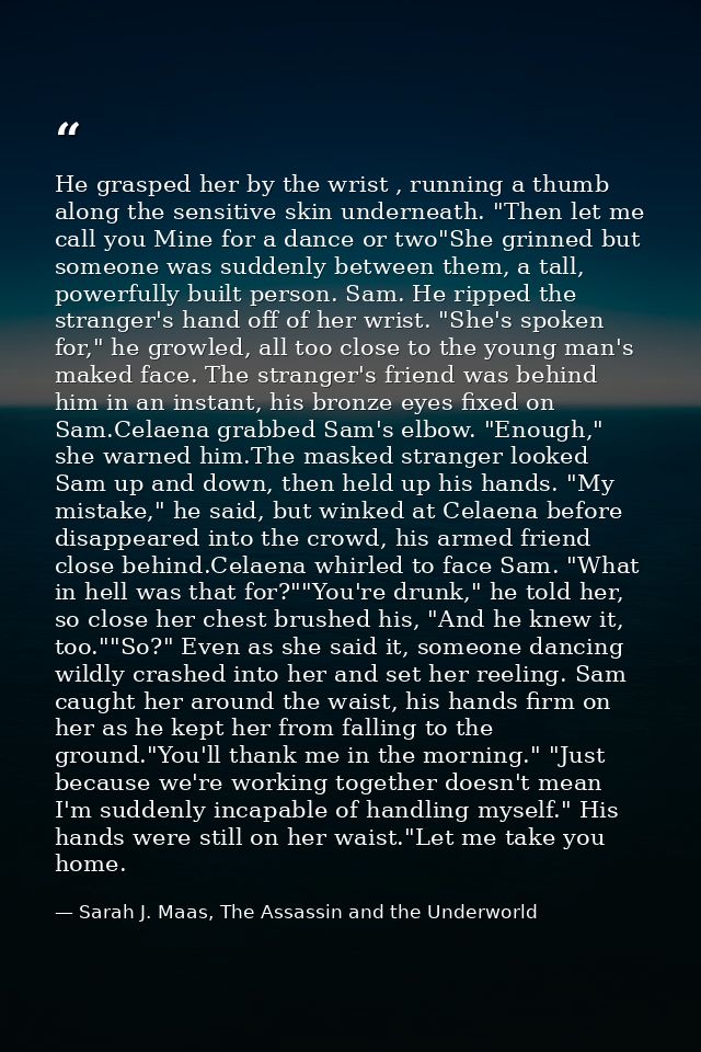 He grasped her by the wrist , running a thumb along the sensitive skin underneath. "Then let me call you Mine for a danc — Sarah J. Maas, The Assassin and the Underworld
