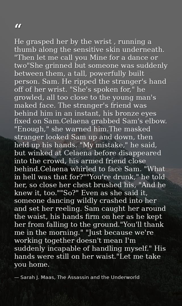 He grasped her by the wrist , running a thumb along the sensitive skin underneath. "Then let me call you Mine for a danc — Sarah J. Maas, The Assassin and the Underworld