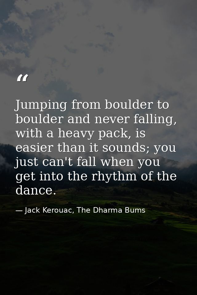 Jumping from boulder to boulder and never falling, with a heavy pack, is easier than it sounds; you just can't fall when — Jack Kerouac, The Dharma Bums