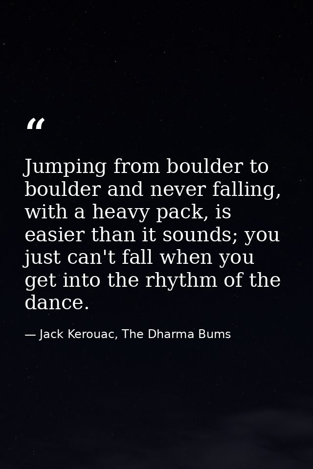 Jumping from boulder to boulder and never falling, with a heavy pack, is easier than it sounds; you just can't fall when — Jack Kerouac, The Dharma Bums