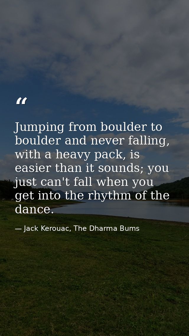 Jumping from boulder to boulder and never falling, with a heavy pack, is easier than it sounds; you just can't fall when — Jack Kerouac, The Dharma Bums