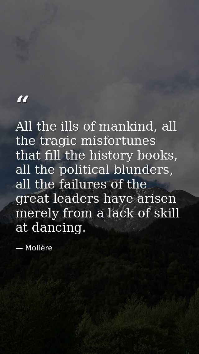 All the ills of mankind, all the tragic misfortunes that fill the history books, all the political blunders, all the fai — Molière