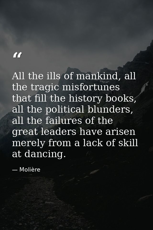 All the ills of mankind, all the tragic misfortunes that fill the history books, all the political blunders, all the fai — Molière