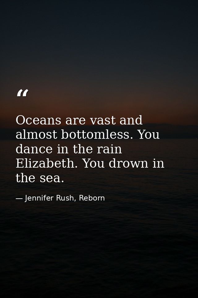 Oceans are vast and almost bottomless. You dance in the rain Elizabeth. You drown in the sea. — Jennifer Rush, Reborn
