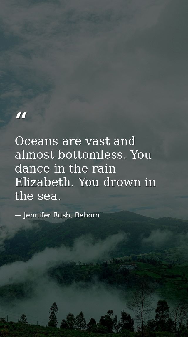 Oceans are vast and almost bottomless. You dance in the rain Elizabeth. You drown in the sea. — Jennifer Rush, Reborn
