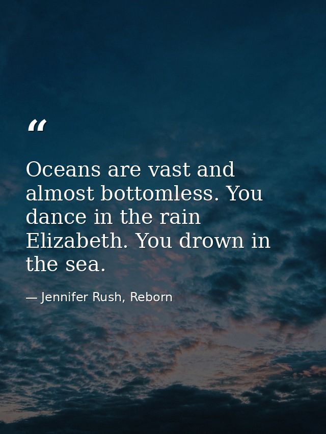 Oceans are vast and almost bottomless. You dance in the rain Elizabeth. You drown in the sea. — Jennifer Rush, Reborn