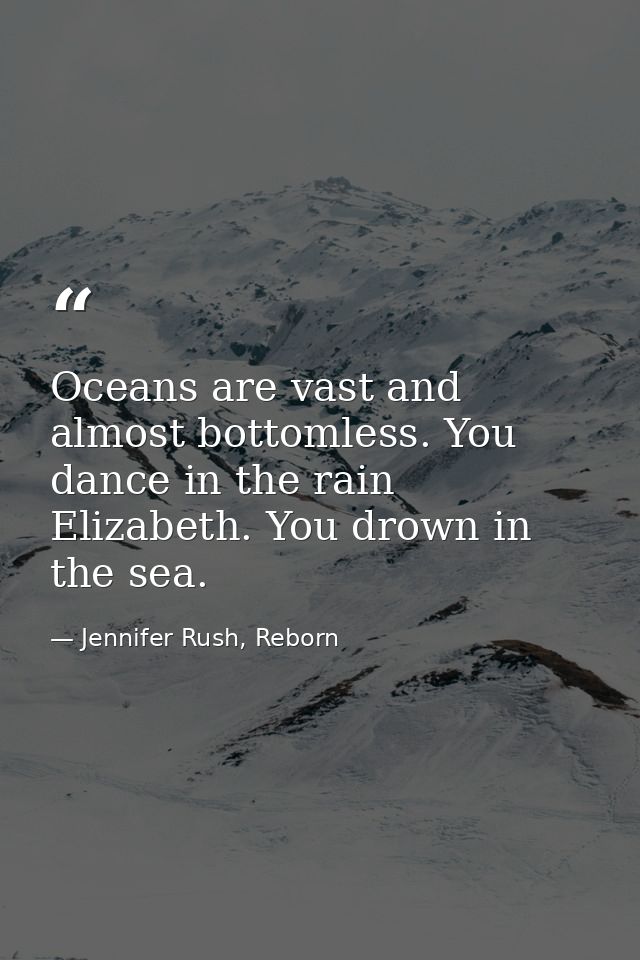 Oceans are vast and almost bottomless. You dance in the rain Elizabeth. You drown in the sea. — Jennifer Rush, Reborn