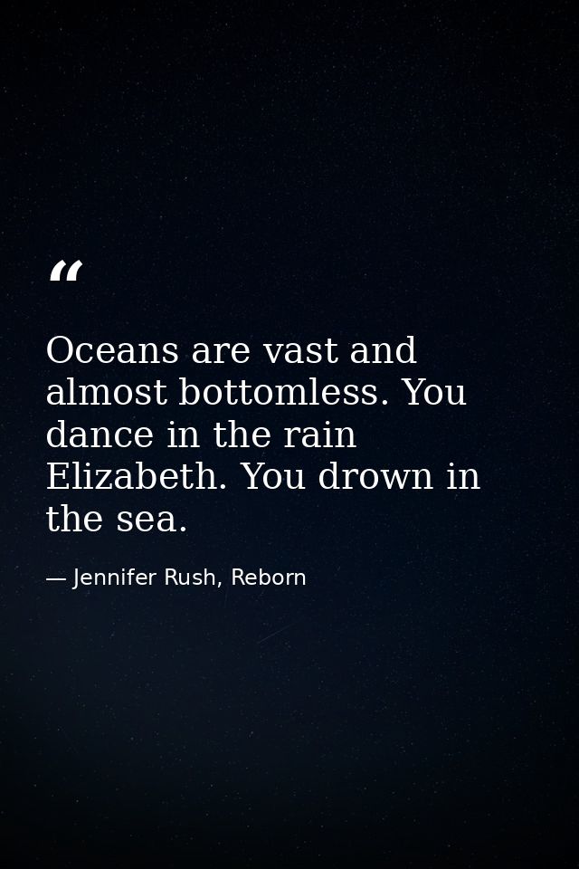 Oceans are vast and almost bottomless. You dance in the rain Elizabeth. You drown in the sea. — Jennifer Rush, Reborn