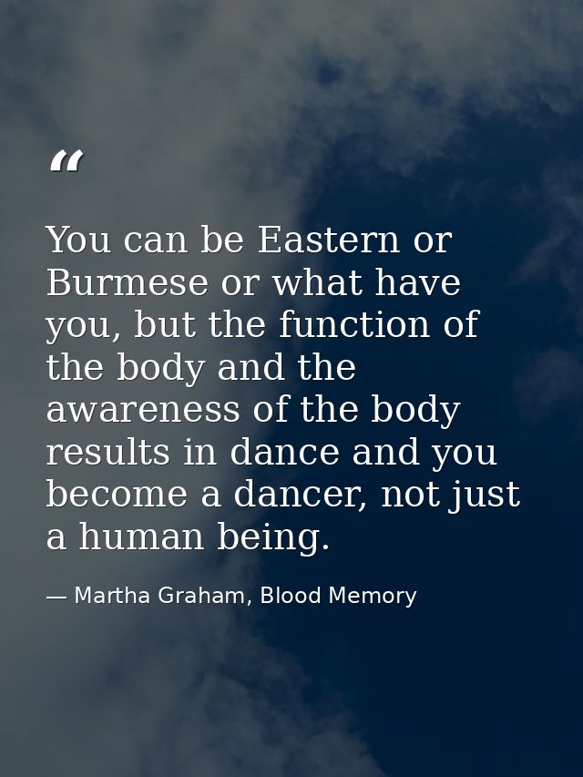 You can be Eastern or Burmese or what have you, but the function of the body and the awareness of the body results in da — Martha Graham, Blood Memory