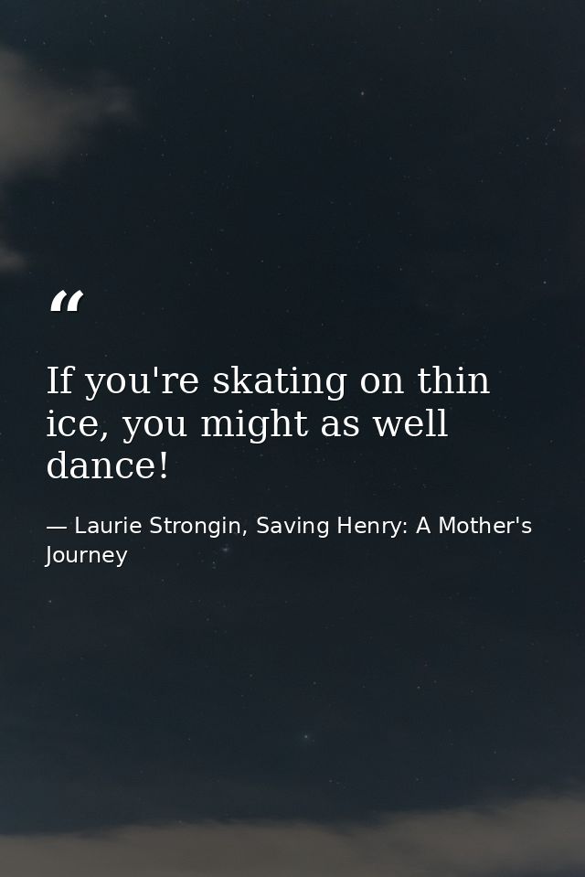 If you're skating on thin ice, you might as well dance! — Laurie Strongin, Saving Henry: A Mother's Journey
