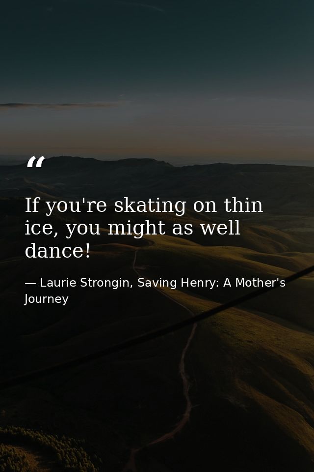 If you're skating on thin ice, you might as well dance! — Laurie Strongin, Saving Henry: A Mother's Journey