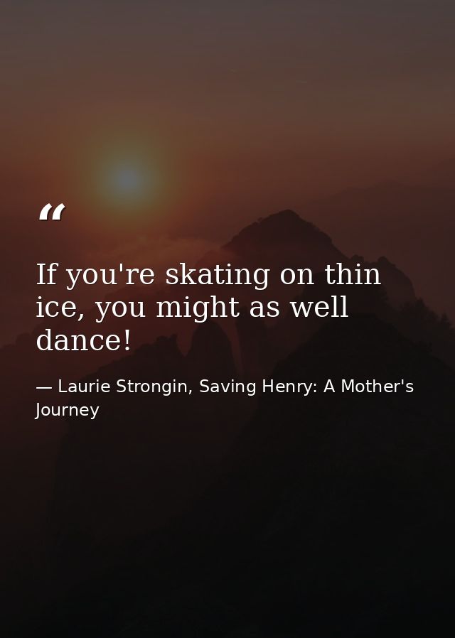 If you're skating on thin ice, you might as well dance! — Laurie Strongin, Saving Henry: A Mother's Journey
