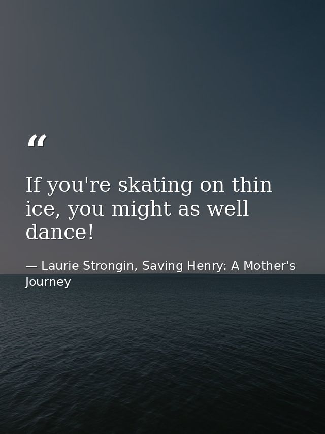 If you're skating on thin ice, you might as well dance! — Laurie Strongin, Saving Henry: A Mother's Journey
