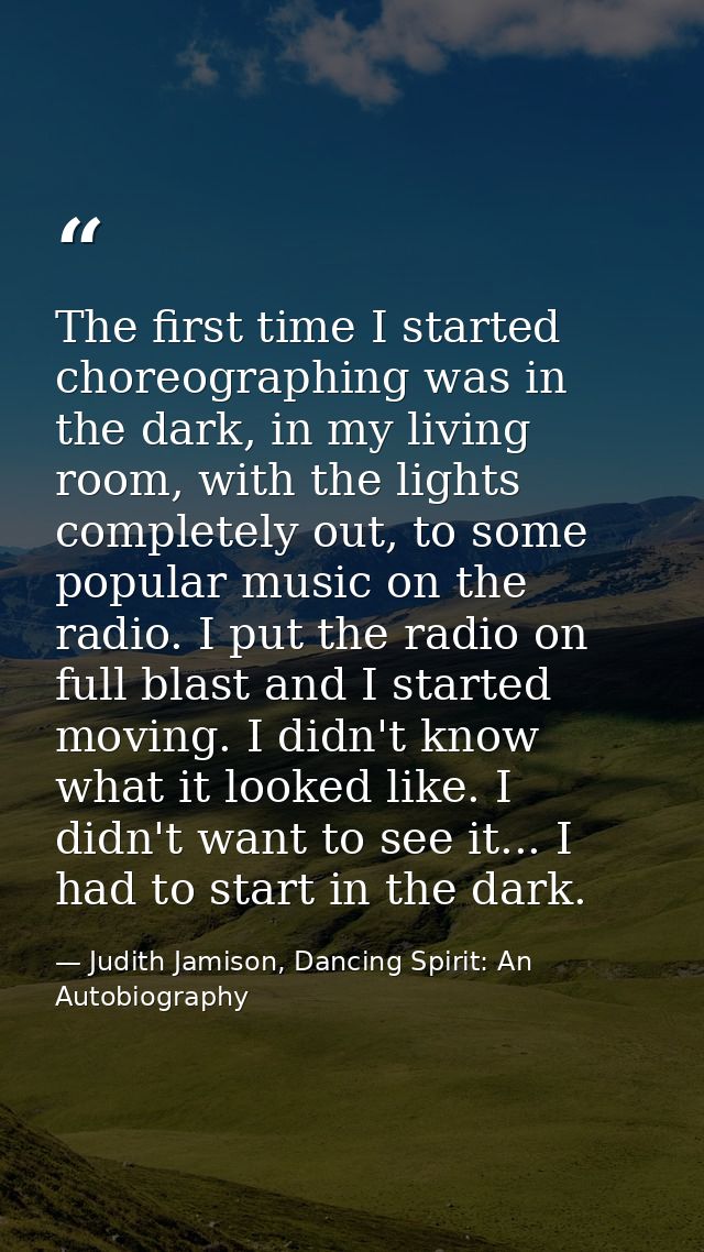 The first time I started choreographing was in the dark, in my living room, with the lights completely out, to some popu — Judith Jamison, Dancing Spirit: An Autobiography