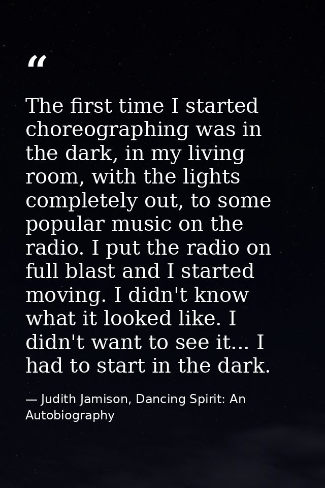The first time I started choreographing was in the dark, in my living room, with the lights completely out, to some popu — Judith Jamison, Dancing Spirit: An Autobiography