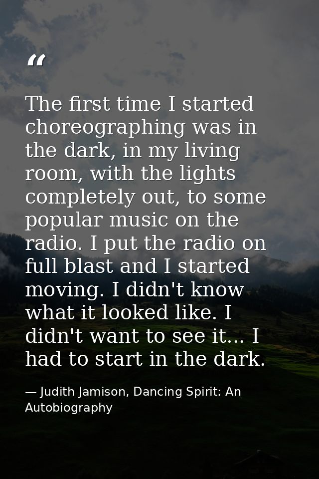 The first time I started choreographing was in the dark, in my living room, with the lights completely out, to some popu — Judith Jamison, Dancing Spirit: An Autobiography