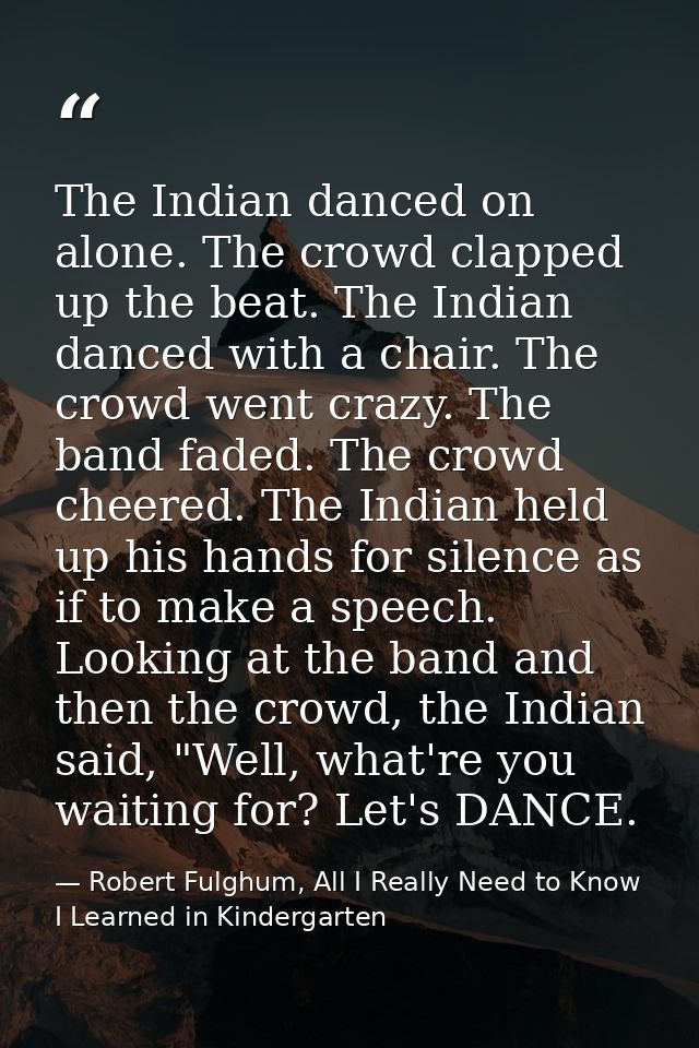 The Indian danced on alone. The crowd clapped up the beat. The Indian danced with a chair. The crowd went crazy. The ban — Robert Fulghum, All I Really Need to Know I Learned in Kindergarten