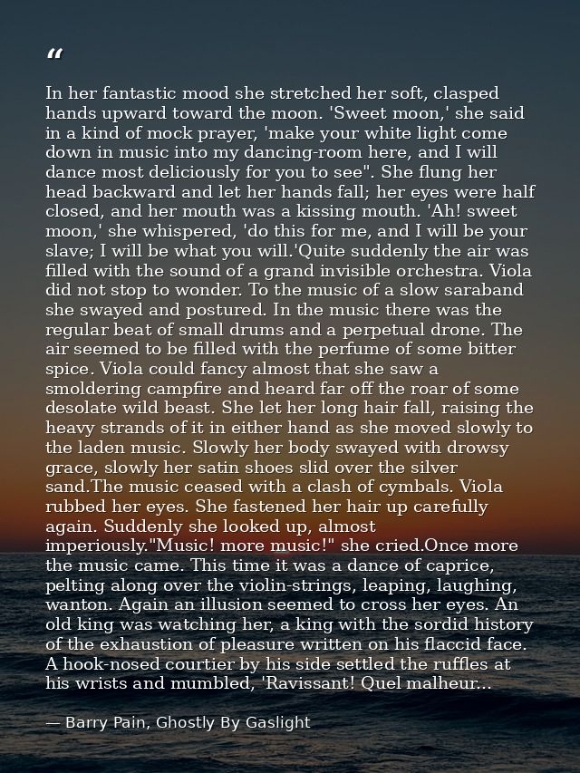 In her fantastic mood she stretched her soft, clasped hands upward toward the moon. 'Sweet moon,' she said in a kind of  — Barry Pain, Ghostly By Gaslight