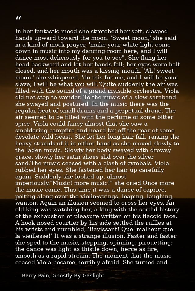 In her fantastic mood she stretched her soft, clasped hands upward toward the moon. 'Sweet moon,' she said in a kind of  — Barry Pain, Ghostly By Gaslight