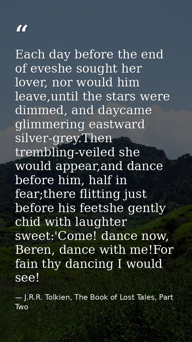 Each day before the end of eveshe sought her lover, nor would him leave,until the stars were dimmed, and daycame glimmer — J.R.R. Tolkien, The Book of Lost Tales, Part Two