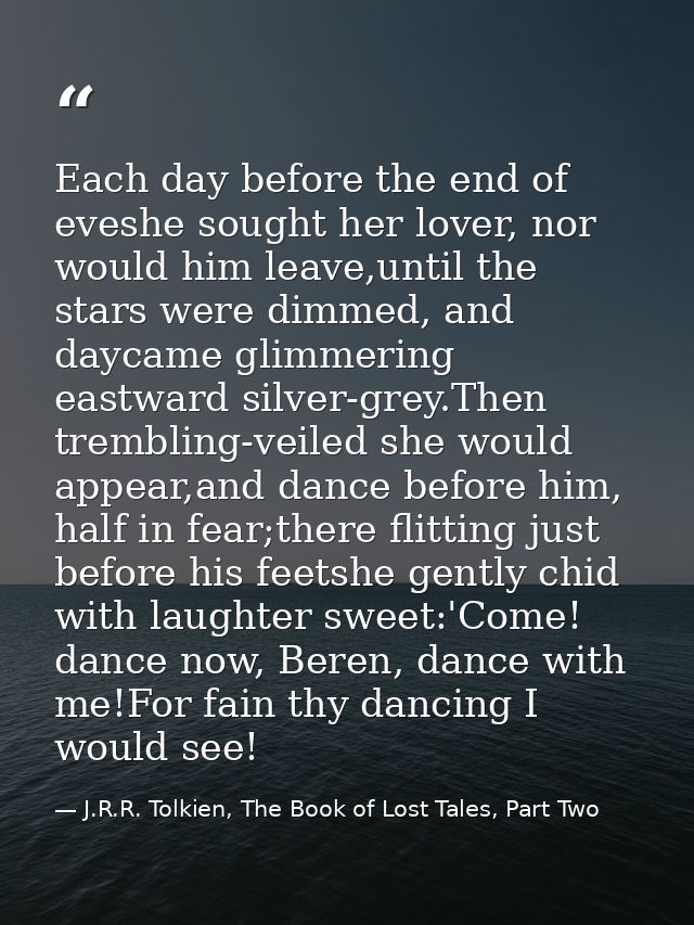 Each day before the end of eveshe sought her lover, nor would him leave,until the stars were dimmed, and daycame glimmer — J.R.R. Tolkien, The Book of Lost Tales, Part Two