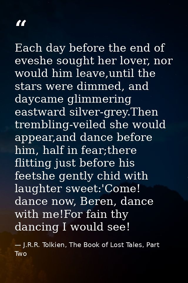 Each day before the end of eveshe sought her lover, nor would him leave,until the stars were dimmed, and daycame glimmer — J.R.R. Tolkien, The Book of Lost Tales, Part Two