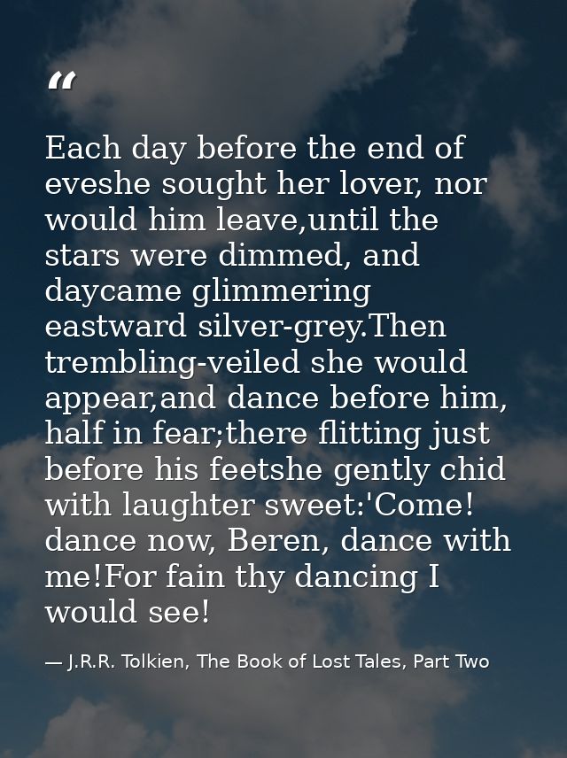 Each day before the end of eveshe sought her lover, nor would him leave,until the stars were dimmed, and daycame glimmer — J.R.R. Tolkien, The Book of Lost Tales, Part Two