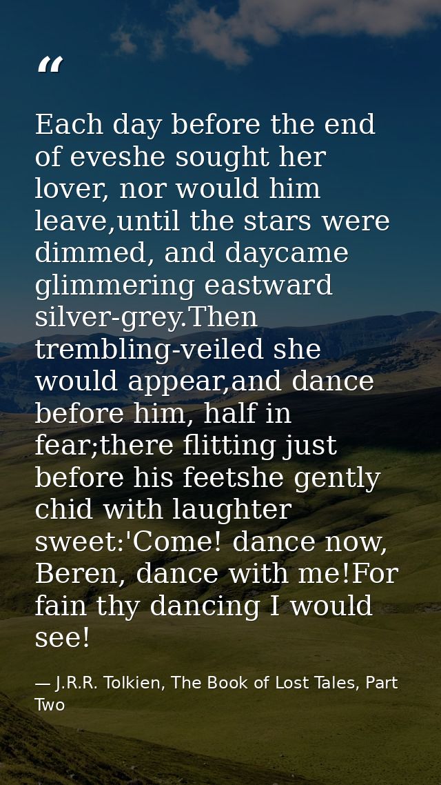 Each day before the end of eveshe sought her lover, nor would him leave,until the stars were dimmed, and daycame glimmer — J.R.R. Tolkien, The Book of Lost Tales, Part Two