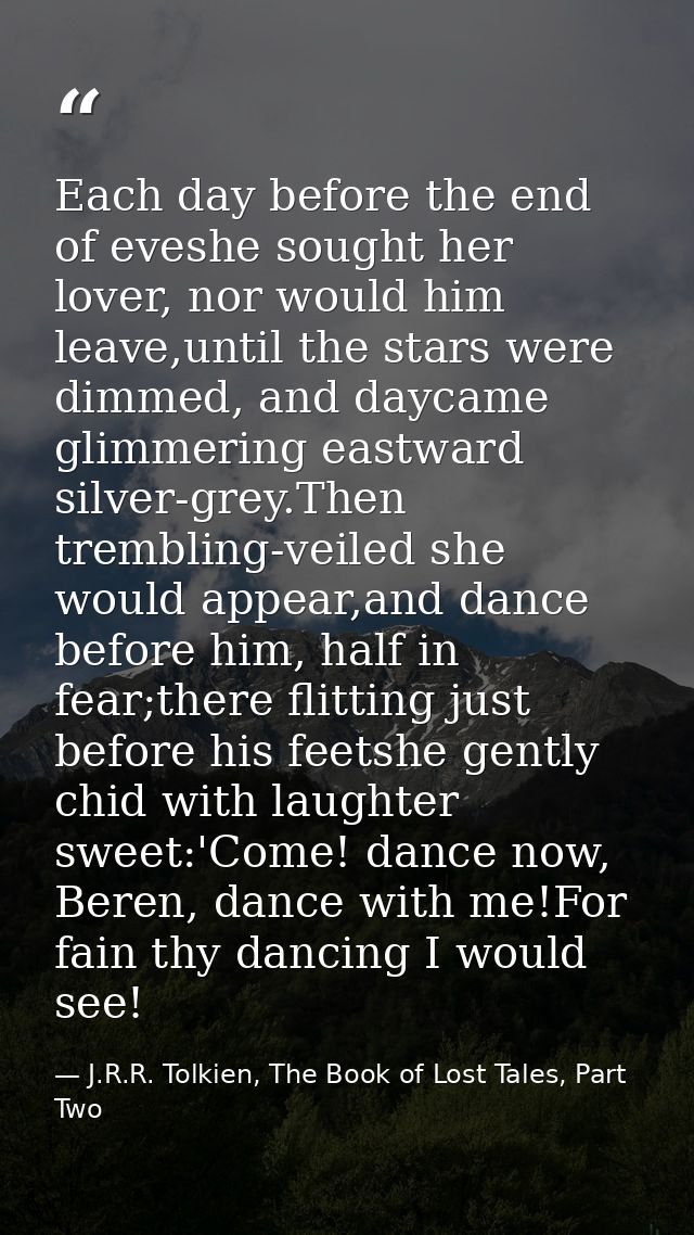 Each day before the end of eveshe sought her lover, nor would him leave,until the stars were dimmed, and daycame glimmer — J.R.R. Tolkien, The Book of Lost Tales, Part Two