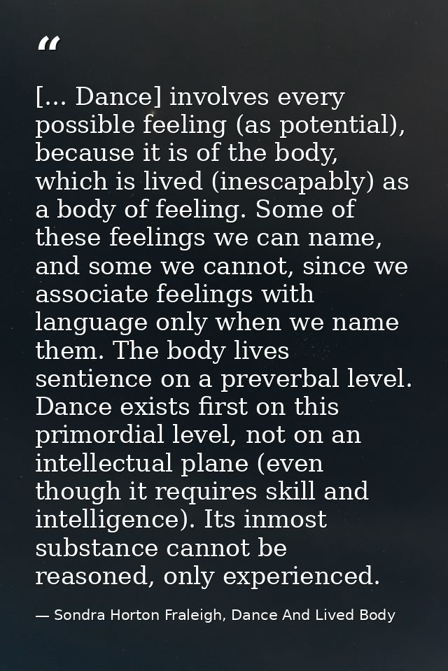 [... Dance] involves every possible feeling (as potential), because it is of the body, which is lived (inescapably) as a — Sondra Horton Fraleigh, Dance And Lived Body