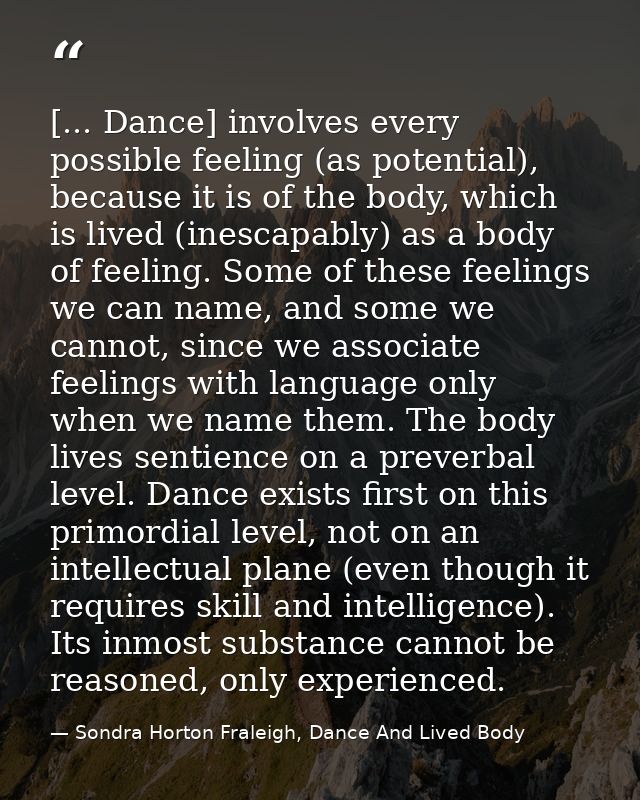 [... Dance] involves every possible feeling (as potential), because it is of the body, which is lived (inescapably) as a — Sondra Horton Fraleigh, Dance And Lived Body