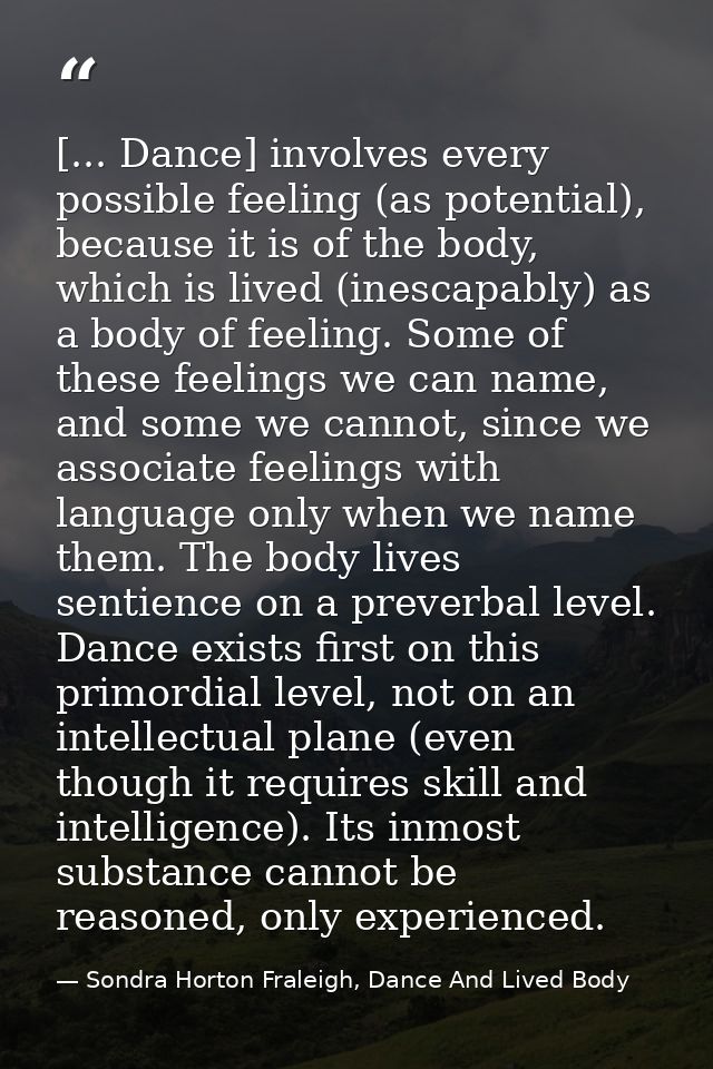 [... Dance] involves every possible feeling (as potential), because it is of the body, which is lived (inescapably) as a — Sondra Horton Fraleigh, Dance And Lived Body