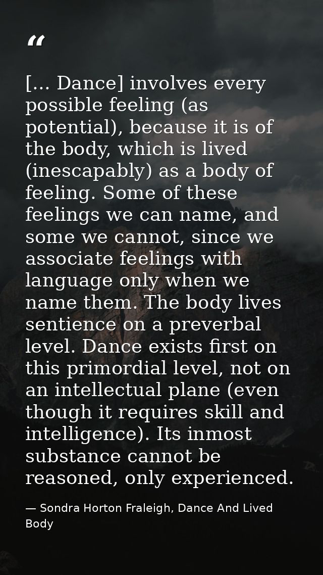 [... Dance] involves every possible feeling (as potential), because it is of the body, which is lived (inescapably) as a — Sondra Horton Fraleigh, Dance And Lived Body