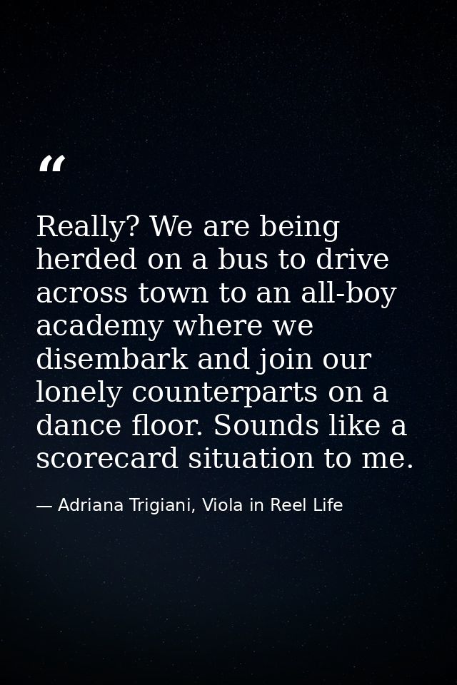 Really? We are being herded on a bus to drive across town to an all-boy academy where we disembark and join our lonely c — Adriana Trigiani, Viola in Reel Life