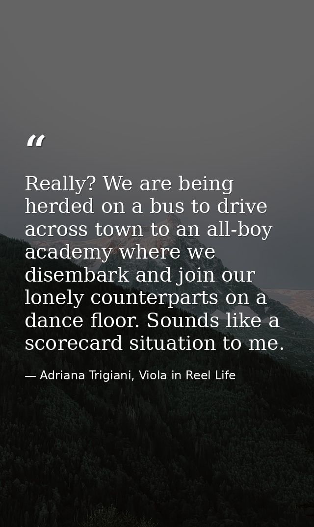 Really? We are being herded on a bus to drive across town to an all-boy academy where we disembark and join our lonely c — Adriana Trigiani, Viola in Reel Life