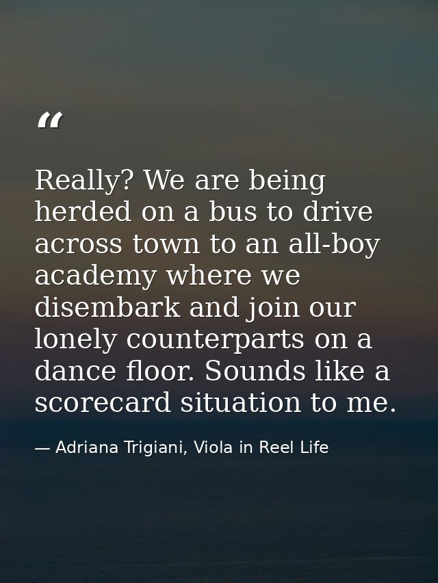 Really? We are being herded on a bus to drive across town to an all-boy academy where we disembark and join our lonely c — Adriana Trigiani, Viola in Reel Life