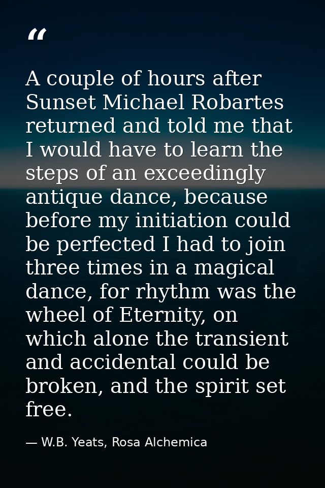 A couple of hours after Sunset Michael Robartes returned and told me that I would have to learn the steps of an exceedin — W.B. Yeats, Rosa Alchemica