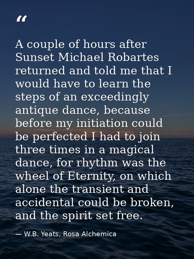 A couple of hours after Sunset Michael Robartes returned and told me that I would have to learn the steps of an exceedin — W.B. Yeats, Rosa Alchemica